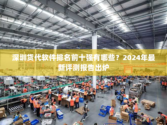 深圳货代软件排名前十强有哪些？2024年最新评测报告出炉