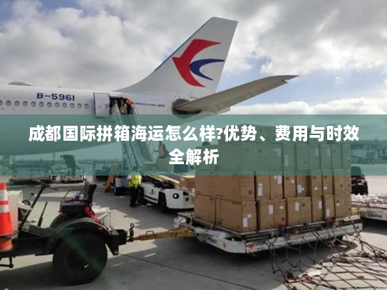 成都国际拼箱海运怎么样?优势、费用与时效全解析 成都国际拼箱海运怎么样?优势、费用与时效全解析