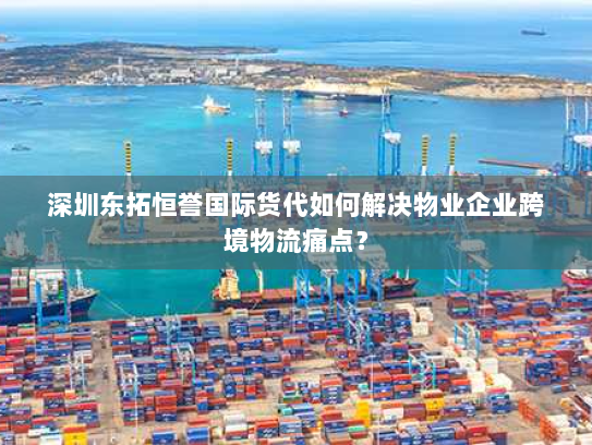 深圳东拓恒誉国际货代如何解决物业企业跨境物流痛点? 深圳东拓恒誉国际货代如何解决物业企业跨境物流痛点?