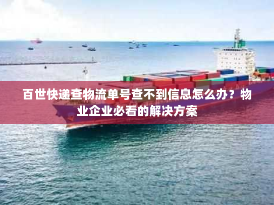 百世快递查物流单号查不到信息怎么办？物业企业必看的解决方案