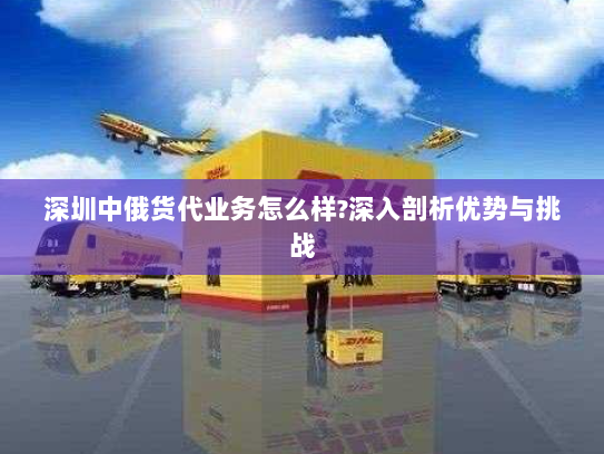 深圳中俄货代业务怎么样?深入剖析优势与挑战