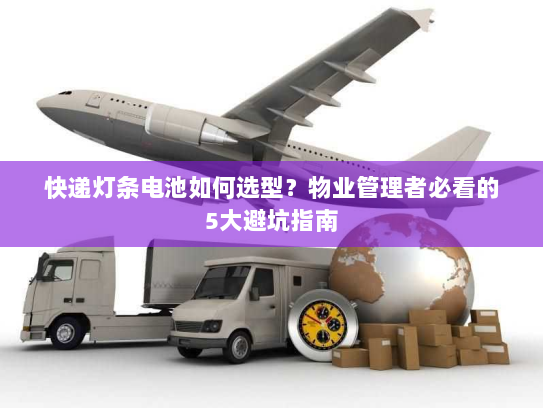 快递灯条电池如何选型？物业管理者必看的5大避坑指南
