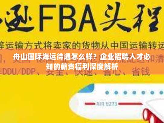 舟山国际海运待遇怎么样?企业招聘人才必知的薪资福利深度解析 舟山国际海运待遇怎么样?企业招聘人才必知的薪资福利深度解析