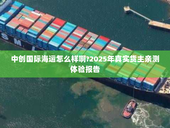 中创国际海运怎么样啊?2025年真实货主亲测体验报告