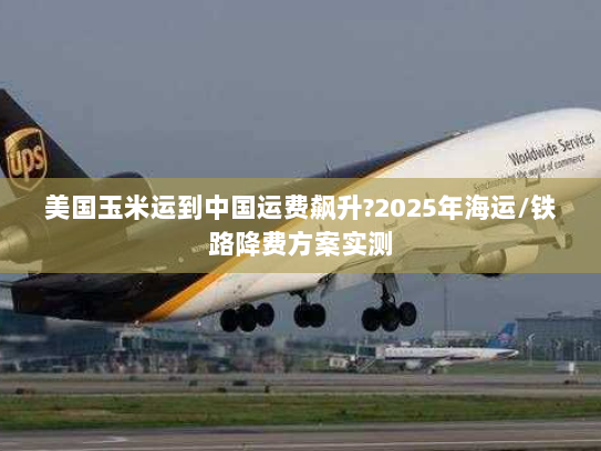 美国玉米运到中国运费飙升?2025年海运/铁路降费方案实测