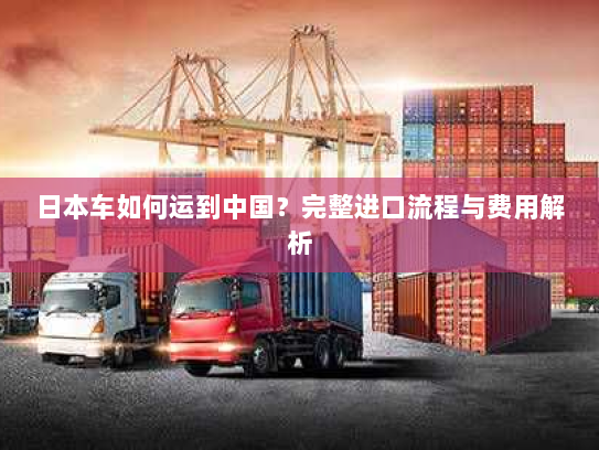 日本车如何运到中国?完整进口流程与费用解析 日本车如何运到中国?完整进口流程与费用解析