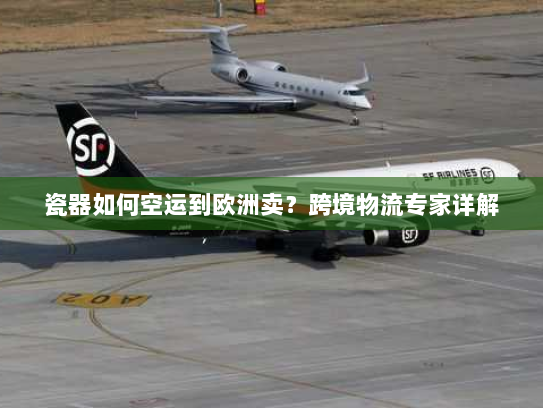 瓷器如何空运到欧洲卖？跨境物流专家详解
