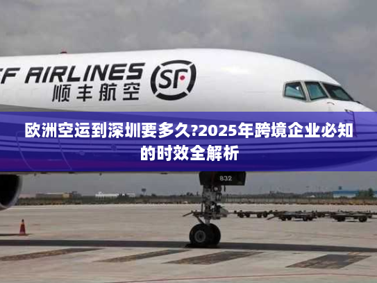 欧洲空运到深圳要多久?2025年跨境企业必知的时效全解析 欧洲空运到深圳要多久?2025年跨境企业必知的时效全解析