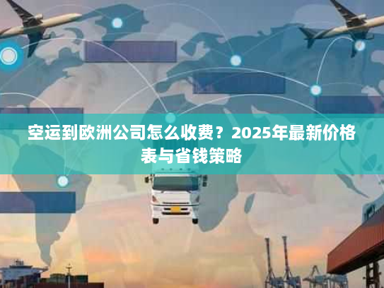 空运到欧洲公司怎么收费?2025年最新价格表与省钱策略 空运到欧洲公司怎么收费?2025年最新价格表与省钱策略