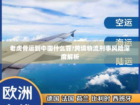 老虎骨运到中国什么罪?跨境物流刑事风险深度解析