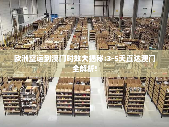 欧洲空运到澳门时效大揭秘:3-5天直达澳门全解析!