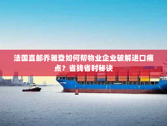 法国直邮乔雅登如何帮物业企业破解进口痛点？省钱省时秘诀