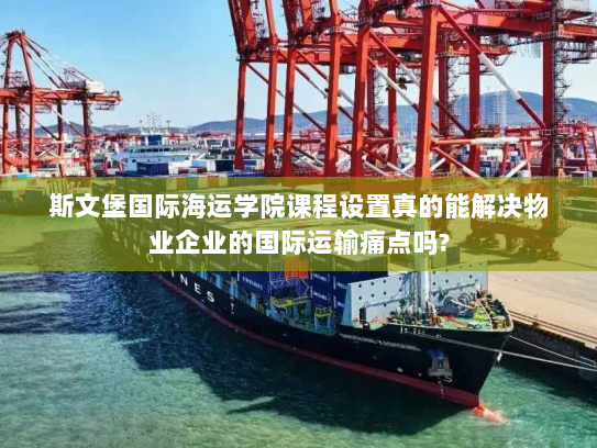 斯文堡国际海运学院课程设置真的能解决物业企业的国际运输痛点吗?
