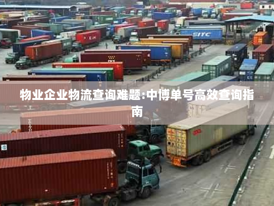 物业企业物流查询难题:中博单号高效查询指南