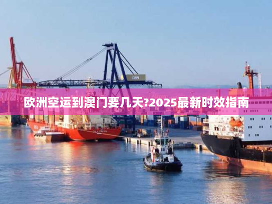 欧洲空运到澳门要几天?2025最新时效指南 欧洲空运到澳门要几天?2025最新时效指南
