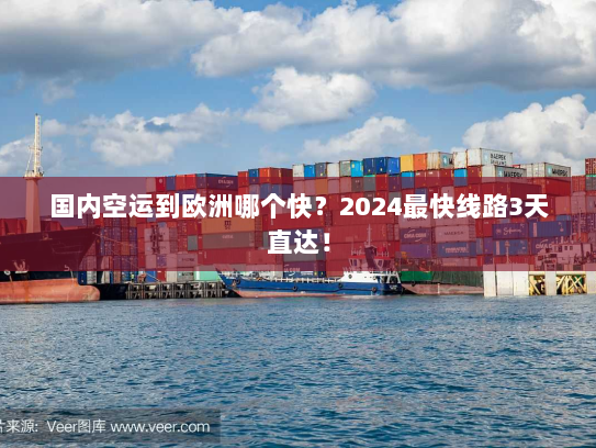 国内空运到欧洲哪个快？2024最快线路3天直达！