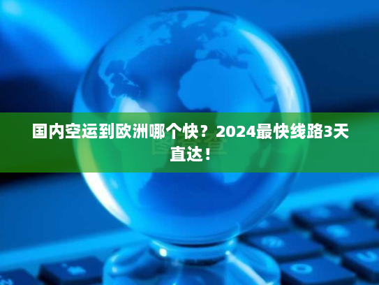 国内空运到欧洲哪个快？2024最快线路3天直达！