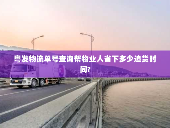 粤发物流单号查询帮物业人省下多少追货时间?
