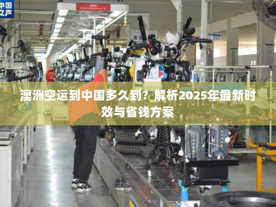 澳洲空运到中国多久到?解析2025年最新时效与省钱方案 澳洲空运到中国多久到?解析2025年最新时效与省钱方案
