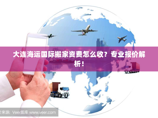 大连海运国际搬家资费怎么收？专业报价解析！