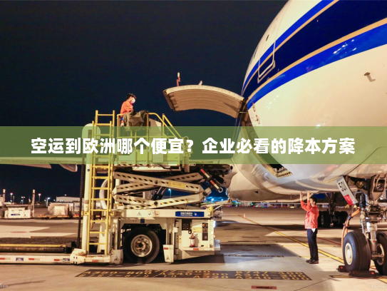 空运到欧洲哪个便宜？企业必看的降本方案