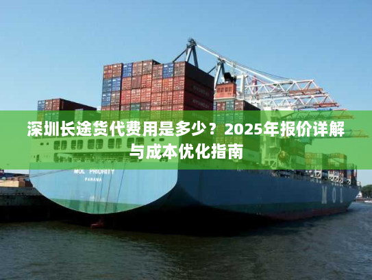 深圳长途货代费用是多少?2025年报价详解与成本优化指南 深圳长途货代费用是多少?2025年报价详解与成本优化指南