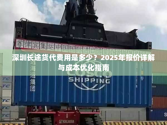 深圳长途货代费用是多少？2025年报价详解与成本优化指南