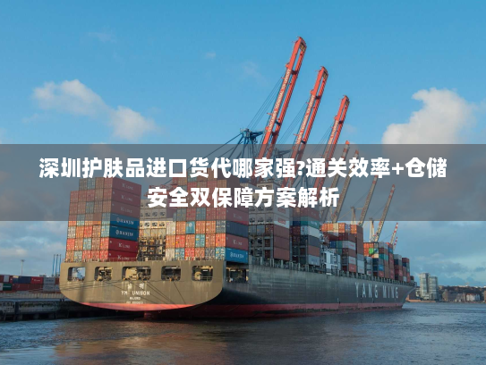 深圳护肤品进口货代哪家强?通关效率+仓储安全双保障方案解析