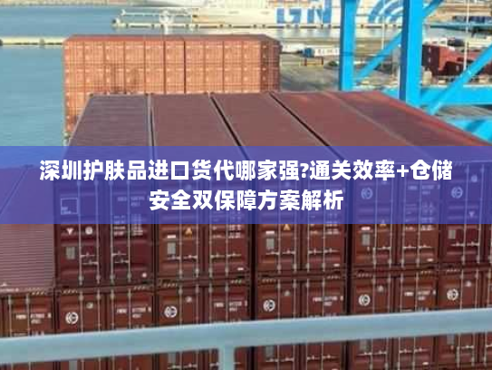 深圳护肤品进口货代哪家强?通关效率+仓储安全双保障方案解析