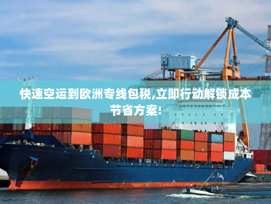 快速空运到欧洲专线包税,立即行动解锁成本节省方案! 快速空运到欧洲专线包税,立即行动解锁成本节省方案!