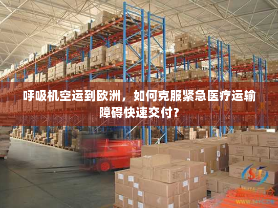 呼吸机空运到欧洲,如何克服紧急医疗运输障碍快速交付? 呼吸机空运到欧洲,如何克服紧急医疗运输障碍快速交付?
