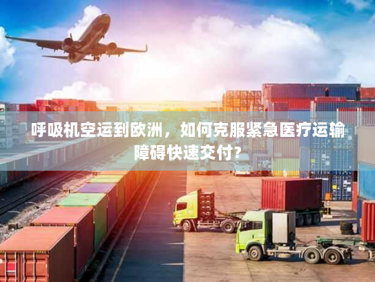 呼吸机空运到欧洲,如何克服紧急医疗运输障碍快速交付? 呼吸机空运到欧洲,如何克服紧急医疗运输障碍快速交付?