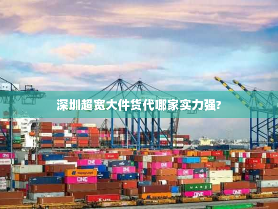 深圳超宽大件货代哪家实力强?