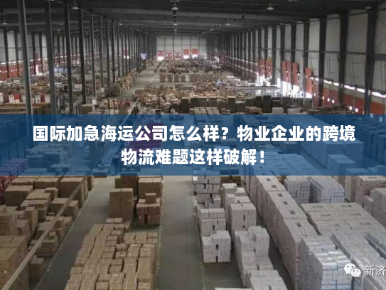 国际加急海运公司怎么样?物业企业的跨境物流难题这样破解! 国际加急海运公司怎么样?物业企业的跨境物流难题这样破解!