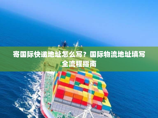 寄国际快递地址怎么写？国际物流地址填写全流程指南