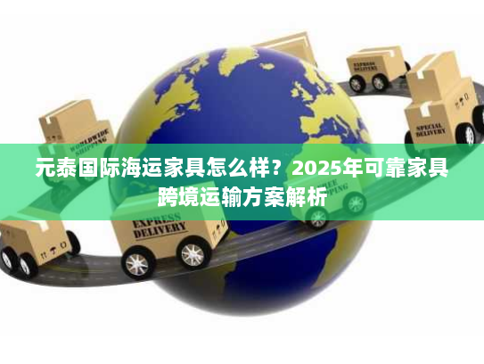 元泰国际海运家具怎么样？2025年可靠家具跨境运输方案解析