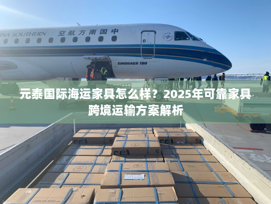 元泰国际海运家具怎么样？2025年可靠家具跨境运输方案解析