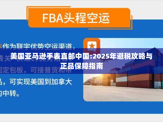 美国亚马逊手表直邮中国:2025年避税攻略与正品保障指南 美国亚马逊手表直邮中国:2025年避税攻略与正品保障指南