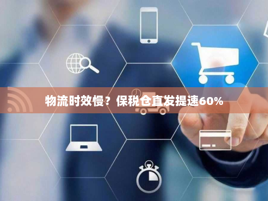 物流时效慢?保税仓直发提速60% 物流时效慢?保税仓直发提速60%