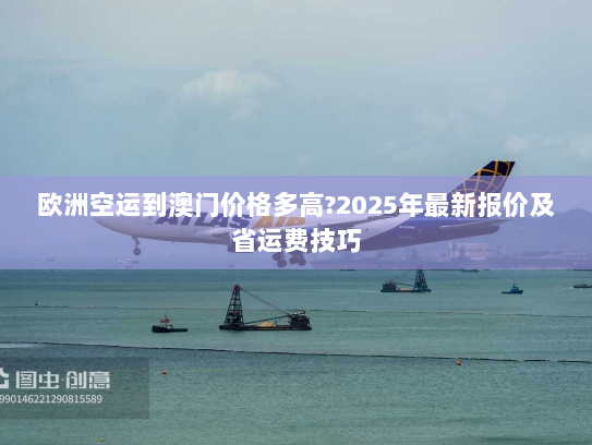 欧洲空运到澳门价格多高?2025年最新报价及省运费技巧
