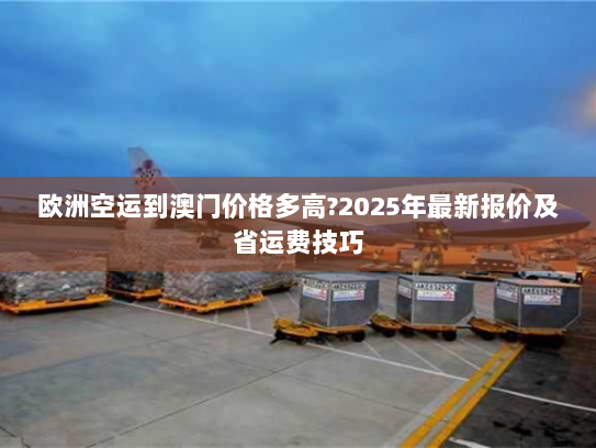 欧洲空运到澳门价格多高?2025年最新报价及省运费技巧