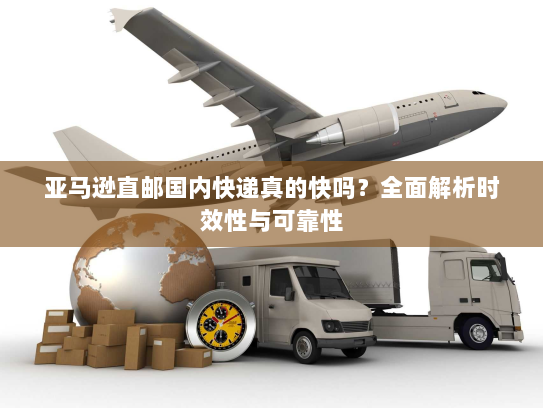 亚马逊直邮国内快递真的快吗？全面解析时效性与可靠性