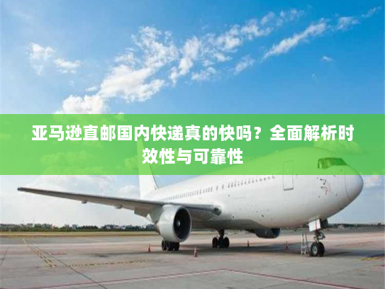 亚马逊直邮国内快递真的快吗？全面解析时效性与可靠性