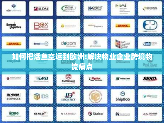 如何把活鱼空运到欧洲:解决物业企业跨境物流痛点