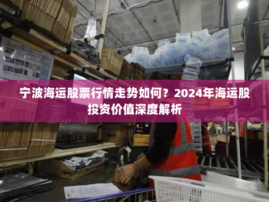 宁波海运股票行情走势如何？2024年海运股投资价值深度解析
