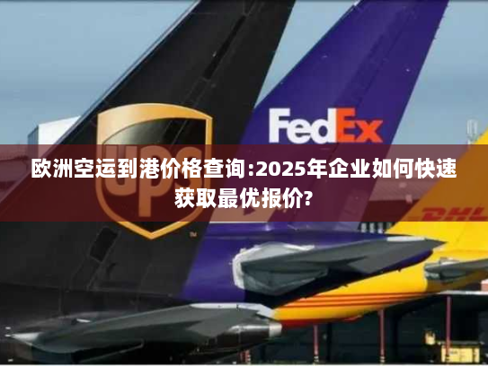 欧洲空运到港价格查询:2025年企业如何快速获取最优报价? 欧洲空运到港价格查询:2025年企业如何快速获取最优报价?