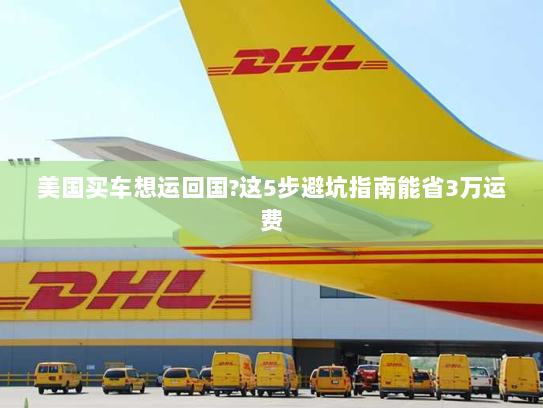 美国买车想运回国?这5步避坑指南能省3万运费