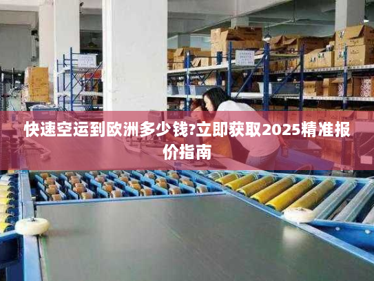 快速空运到欧洲多少钱?立即获取2025精准报价指南 快速空运到欧洲多少钱?立即获取2025精准报价指南