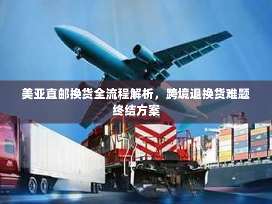 美亚直邮换货全流程解析,跨境退换货难题终结方案 美亚直邮换货全流程解析,跨境退换货难题终结方案