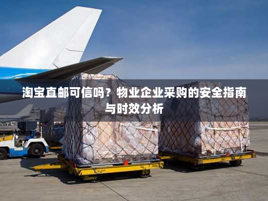 淘宝直邮可信吗?物业企业采购的安全指南与时效分析 淘宝直邮可信吗?物业企业采购的安全指南与时效分析
